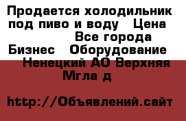 Продается холодильник под пиво и воду › Цена ­ 13 000 - Все города Бизнес » Оборудование   . Ненецкий АО,Верхняя Мгла д.